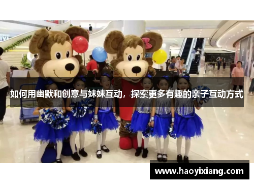 如何用幽默和创意与妹妹互动，探索更多有趣的亲子互动方式