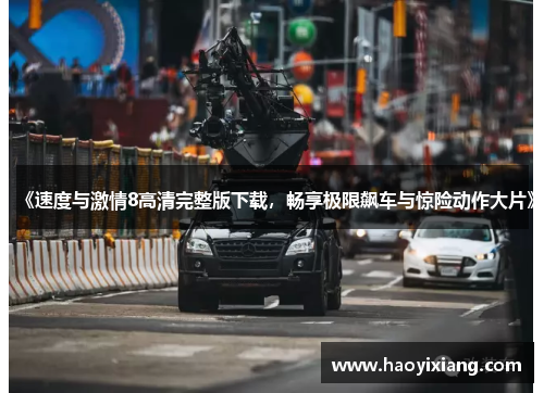 《速度与激情8高清完整版下载，畅享极限飙车与惊险动作大片》